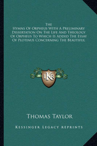 Cover of The Hymns of Orpheus with a Preliminary Dissertation on the Life and Theology of Orpheus to Which Is Added the Essay of Plotinus Concerning the Beautiful