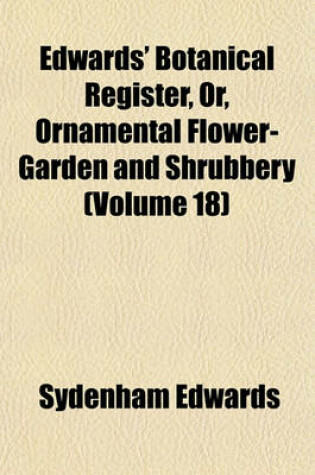 Cover of Edwards' Botanical Register, Or, Ornamental Flower-Garden and Shrubbery (Volume 18)