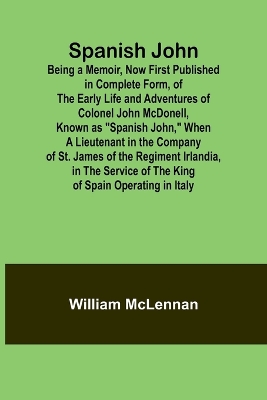 Cover of Spanish John; Being a Memoir, Now First Published in Complete Form, of the Early Life and Adventures of Colonel John McDonell, Known as "Spanish John," When a Lieutenant in the Company of St. James of the Regiment Irlandia, in the Service of the King of Sp