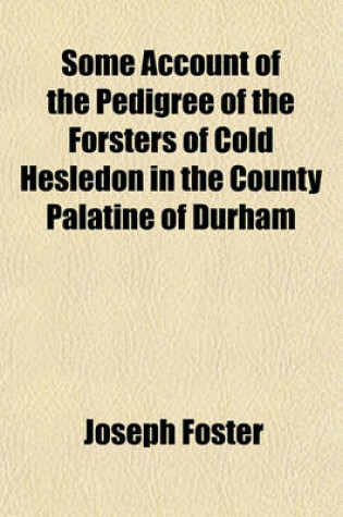 Cover of Some Account of the Pedigree of the Forsters of Cold Hesledon in the County Palatine of Durham