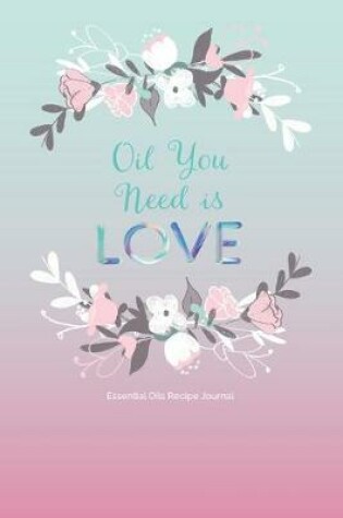 Cover of Oil You Need is LOVE; Essential Oils Recipe Journal