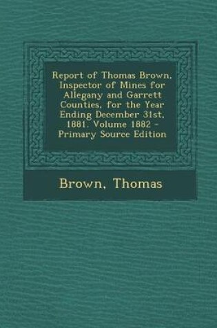 Cover of Report of Thomas Brown, Inspector of Mines for Allegany and Garrett Counties, for the Year Ending December 31st, 1881. Volume 1882 - Primary Source Ed