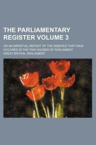Cover of The Parliamentary Register Volume 3; Or an Impartial Report of the Debates That Have Occured in the Two Houses of Parliament