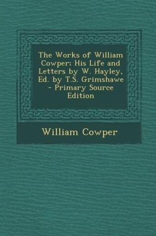 Cover of The Works of William Cowper; His Life and Letters by W. Hayley, Ed. by T.S. Grimshawe - Primary Source Edition
