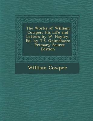 Book cover for The Works of William Cowper; His Life and Letters by W. Hayley, Ed. by T.S. Grimshawe - Primary Source Edition