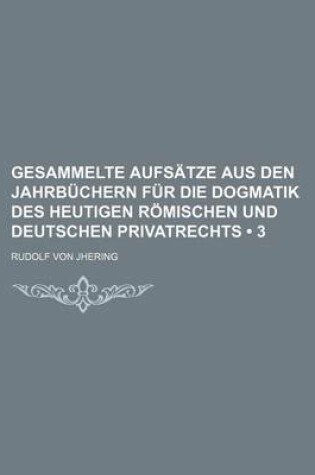 Cover of Gesammelte Aufsatze Aus Den Jahrbuchern Fur Die Dogmatik Des Heutigen Romischen Und Deutschen Privatrechts (3)