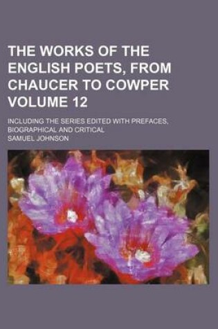 Cover of The Works of the English Poets, from Chaucer to Cowper Volume 12; Including the Series Edited with Prefaces, Biographical and Critical