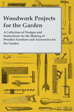 Cover of Woodwork Projects for the Garden; A Collection of Designs and Instructions for the Making of Wooden Furniture and Accessories for the Garden