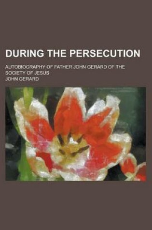 Cover of During the Persecution; Autobiography of Father John Gerard of the Society of Jesus