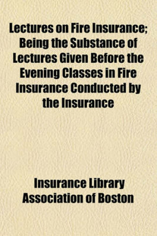 Cover of Lectures on Fire Insurance; Being the Substance of Lectures Given Before the Evening Classes in Fire Insurance Conducted by the Insurance