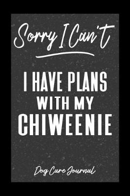 Book cover for Sorry I Can't I Have Plans With My Chiweenie Dog Care Journal