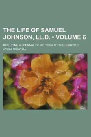 Cover of The Life of Samuel Johnson, LL.D. (Volume 6); Including a Journal of His Tour to the Hebrides
