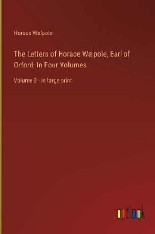 Cover of The Letters of Horace Walpole, Earl of Orford; In Four Volumes