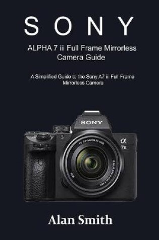 Cover of SONY ALPHA 7 iii Full Frame Mirrorless Camera Guide