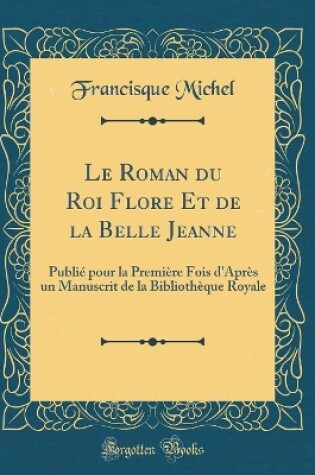 Cover of Le Roman du Roi Flore Et de la Belle Jeanne: Publié pour la Première Fois d'Après un Manuscrit de la Bibliothèque Royale (Classic Reprint)