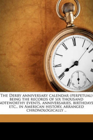 Cover of The Derby Anniversary Calendar (Perpetual) Being the Records of Six Thousand Noteworthy Events, Anniversaries, Birthdays, Etc., in American History, Arranged Chronologically ..