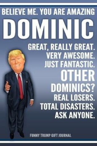 Cover of Funny Trump Journal - Believe Me. You Are Amazing Dominic Great, Really Great. Very Awesome. Just Fantastic. Other Dominics? Real Losers. Total Disasters. Ask Anyone. Funny Trump Gift Journal