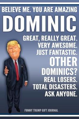 Book cover for Funny Trump Journal - Believe Me. You Are Amazing Dominic Great, Really Great. Very Awesome. Just Fantastic. Other Dominics? Real Losers. Total Disasters. Ask Anyone. Funny Trump Gift Journal