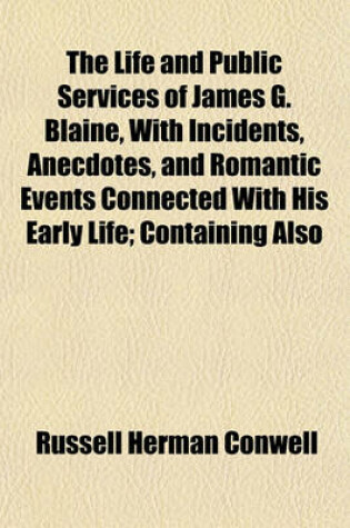 Cover of The Life and Public Services of James G. Blaine, with Incidents, Anecdotes, and Romantic Events Connected with His Early Life; Containing Also