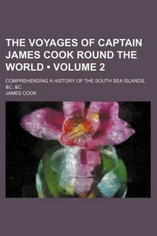 Cover of The Voyages of Captain James Cook Round the World (Volume 2 ); Comprehending a History of the South Sea Islands, &C. &C