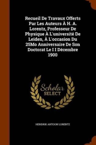 Cover of Recueil de Travaux Offerts Par Les Auteurs A H. A. Lorentz, Professeur de Physique A L'Universite de Leiden, A L'Occasion Du 25mo Anniversaire de Son Doctorat Le I I Decembre 1900