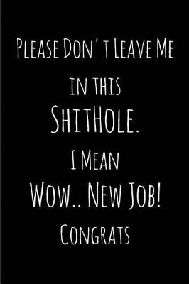 Book cover for Please Don't Leave Me in this ShitHole. I Mean Wow.. New Job! Congrats