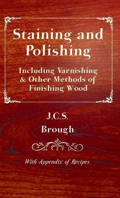 Cover of Staining and Polishing - Including Varnishing & Other Methods of Finishing Wood, With Appendix of Recipes