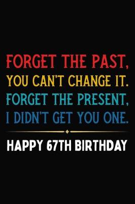 Book cover for Forget The Past You Can't Change It Forget The Present I Didn't Get You One Happy 67th Birthday