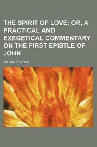 Cover of The Spirit of Love; Or, a Practical and Exegetical Commentary on the First Epistle of John