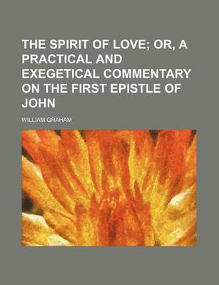 Book cover for The Spirit of Love; Or, a Practical and Exegetical Commentary on the First Epistle of John