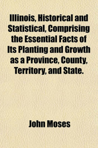 Cover of Illinois, Historical and Statistical, Comprising the Essential Facts of Its Planting and Growth as a Province, County, Territory, and State.