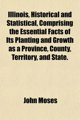 Book cover for Illinois, Historical and Statistical, Comprising the Essential Facts of Its Planting and Growth as a Province, County, Territory, and State.