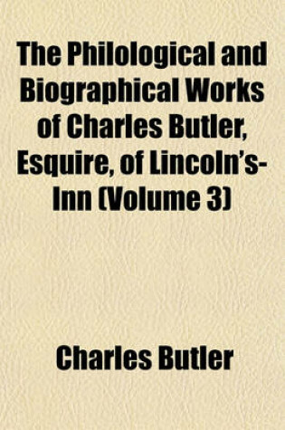 Cover of The Philological and Biographical Works of Charles Butler, Esquire, of Lincoln's-Inn (Volume 3)