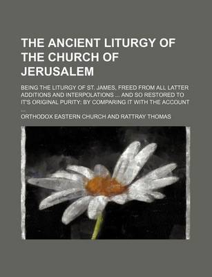 Book cover for The Ancient Liturgy of the Church of Jerusalem; Being the Liturgy of St. James, Freed from All Latter Additions and Interpolations and So Restored to It's Original Purity by Comparing It with the Account