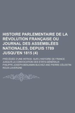 Cover of Histoire Parlementaire de la Revolution Francaise Ou Journal Des Assemblees Nationales, Depuis 1789 Jusqu'en 1815; Precedee D'Une Introd. Sur L'Histoire de France Jusqu'a La Convocation Des Etats-Generaux (4)