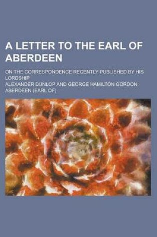 Cover of A Letter to the Earl of Aberdeen; On the Correspondence Recently Published by His Lordship