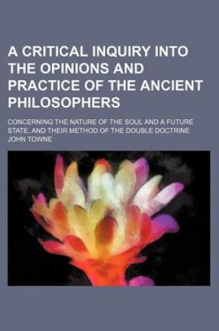 Cover of A Critical Inquiry Into the Opinions and Practice of the Ancient Philosophers; Concerning the Nature of the Soul and a Future State, and Their Metho