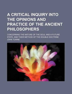 Book cover for A Critical Inquiry Into the Opinions and Practice of the Ancient Philosophers; Concerning the Nature of the Soul and a Future State, and Their Metho