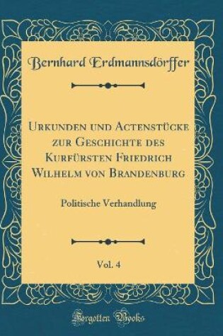 Cover of Urkunden Und Actenstucke Zur Geschichte Des Kurfursten Friedrich Wilhelm Von Brandenburg, Vol. 4