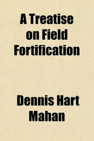 Cover of A Treatise on Field Fortification, Containing Instructions on the Methods of Laying Out, Constructing, Defending, and Attacking Intrenchments; Containing Instructions on the Methods of Laying Out, Constructing, Defending and Attacking Intrenchments, with