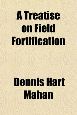 Book cover for A Treatise on Field Fortification, Containing Instructions on the Methods of Laying Out, Constructing, Defending, and Attacking Intrenchments; Containing Instructions on the Methods of Laying Out, Constructing, Defending and Attacking Intrenchments, with