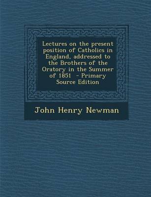 Book cover for Lectures on the Present Position of Catholics in England, Addressed to the Brothers of the Oratory in the Summer of 1851 - Primary Source Edition