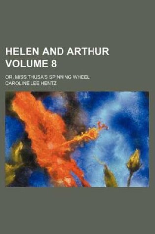 Cover of Helen and Arthur; Or, Miss Thusa's Spinning Wheel Volume 8