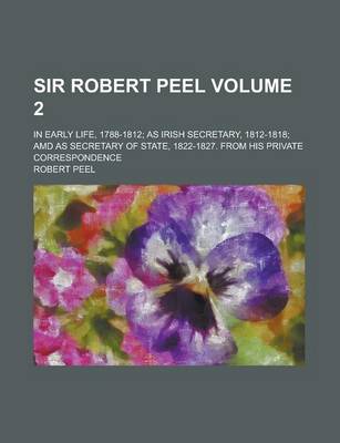 Book cover for Sir Robert Peel; In Early Life, 1788-1812; As Irish Secretary, 1812-1818; AMD as Secretary of State, 1822-1827. from His Private Correspondence Volume 2