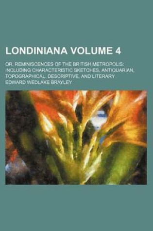 Cover of Londiniana Volume 4; Or, Reminiscences of the British Metropolis Including Characteristic Sketches, Antiquarian, Topographical, Descriptive, and Liter