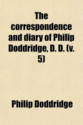 Book cover for The Correspondence and Diary of Philip Doddridge, D. D. (Volume 5); Illustrative of Various Particulars in His Life Hitherto Unknown with Notices of Many of His Contemporaries and a Sketch of the Ecclesiastical History of the Times in Which He Lived