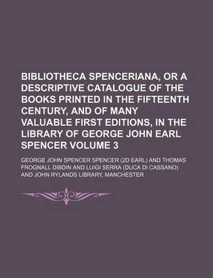 Book cover for Bibliotheca Spenceriana, or a Descriptive Catalogue of the Books Printed in the Fifteenth Century, and of Many Valuable First Editions, in the Library of George John Earl Spencer Volume 3