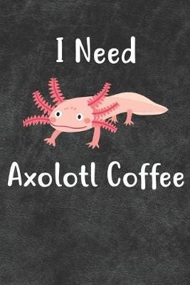 Book cover for I Need Axolotl Coffee Notebook Journal