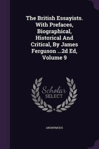 Cover of The British Essayists. with Prefaces, Biographical, Historical and Critical, by James Ferguson ...2D Ed, Volume 9