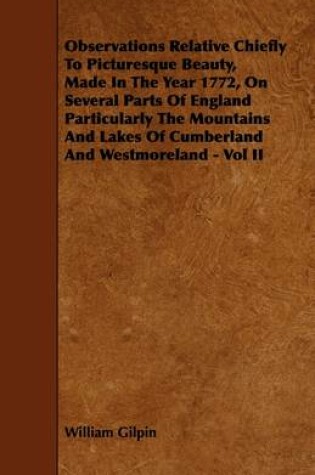 Cover of Observations Relative Chiefly To Picturesque Beauty, Made In The Year 1772, On Several Parts Of England Particularly The Mountains And Lakes Of Cumberland And Westmoreland - Vol II